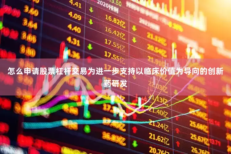 怎么申请股票杠杆交易为进一步支持以临床价值为导向的创新药研发