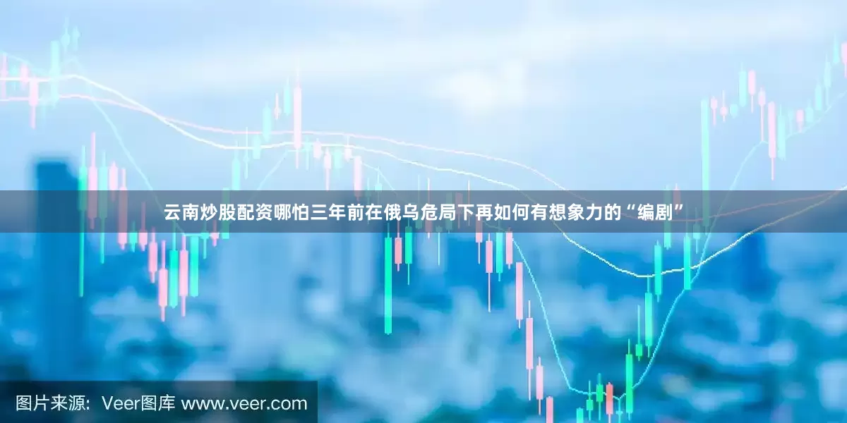 云南炒股配资哪怕三年前在俄乌危局下再如何有想象力的“编剧”