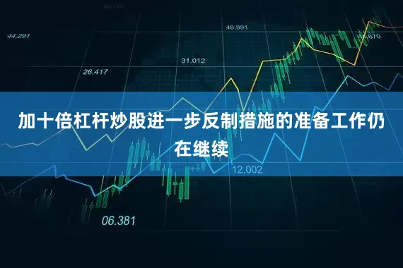 加十倍杠杆炒股进一步反制措施的准备工作仍在继续