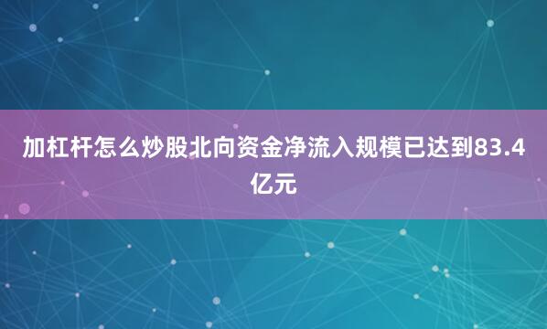 加杠杆怎么炒股北向资金净流入规模已达到83.4亿元