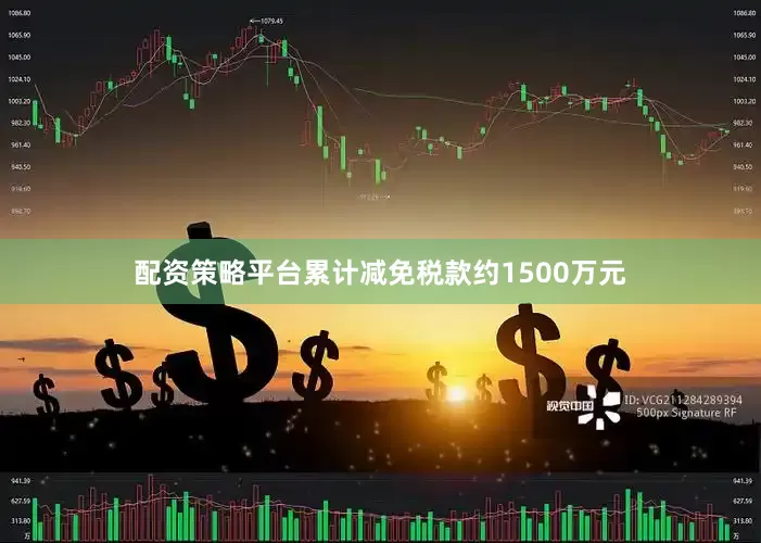 配资策略平台累计减免税款约1500万元