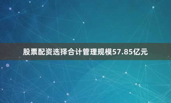 股票配资选择合计管理规模57.85亿元