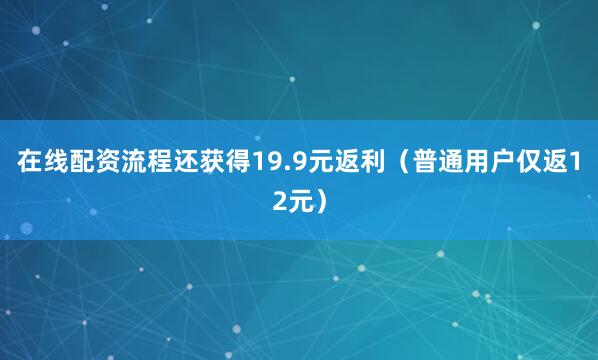 在线配资流程还获得19.9元返利（普通用户仅返12元）