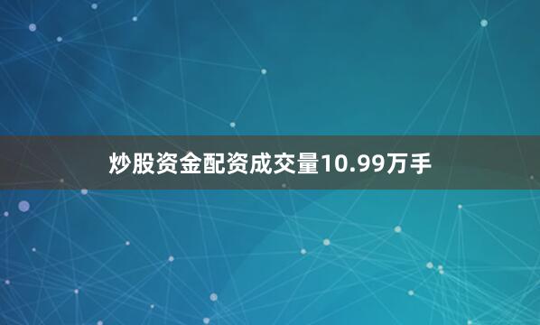 炒股资金配资成交量10.99万手