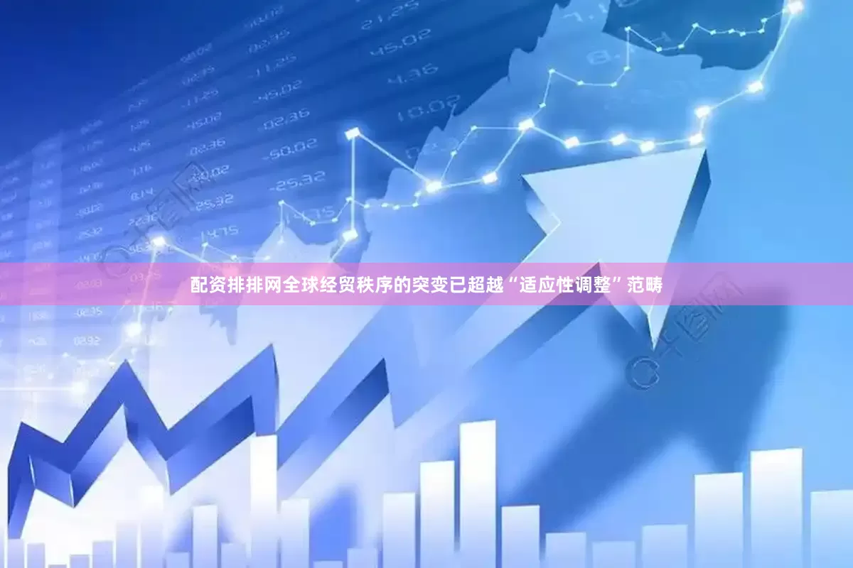 配资排排网全球经贸秩序的突变已超越“适应性调整”范畴