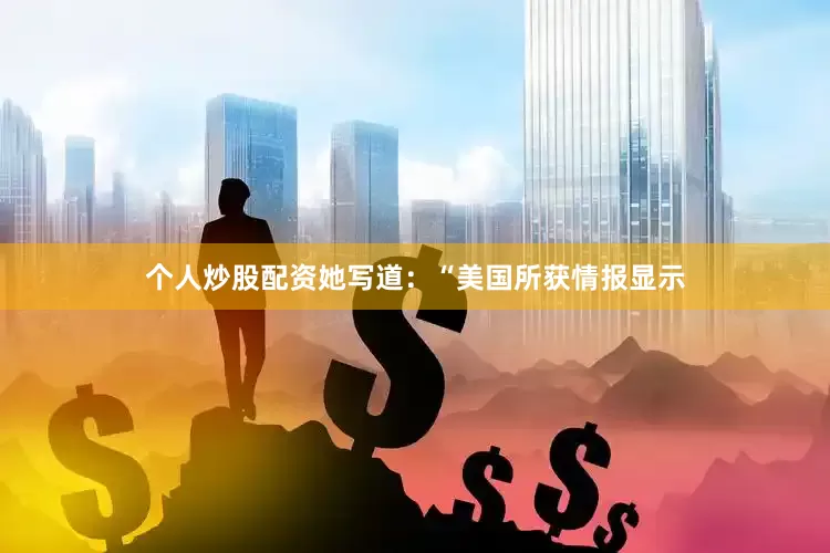 个人炒股配资她写道：“美国所获情报显示