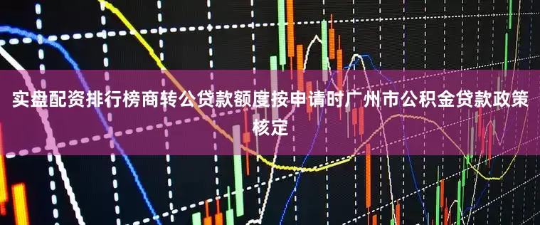 实盘配资排行榜商转公贷款额度按申请时广州市公积金贷款政策核定