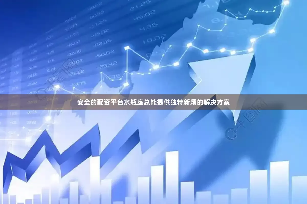 安全的配资平台水瓶座总能提供独特新颖的解决方案