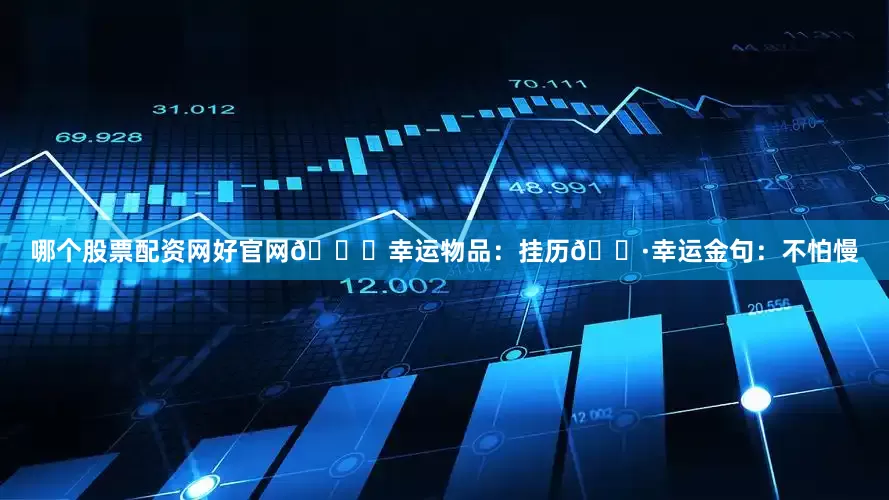 哪个股票配资网好官网🍀幸运物品：挂历🌷幸运金句：不怕慢