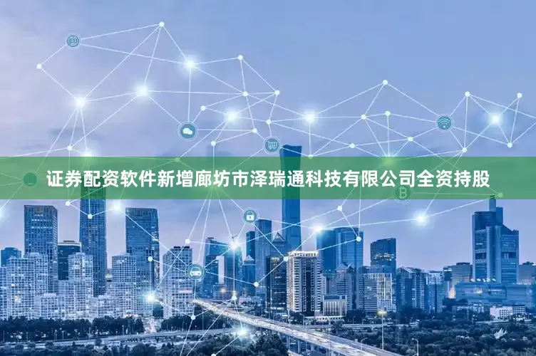 证券配资软件新增廊坊市泽瑞通科技有限公司全资持股