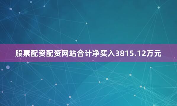股票配资配资网站合计净买入3815.12万元