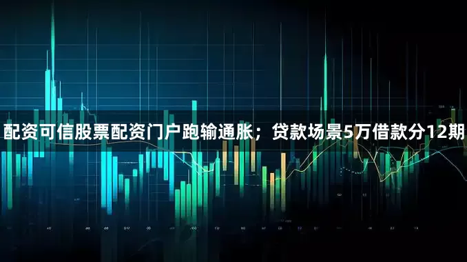 配资可信股票配资门户跑输通胀；贷款场景5万借款分12期