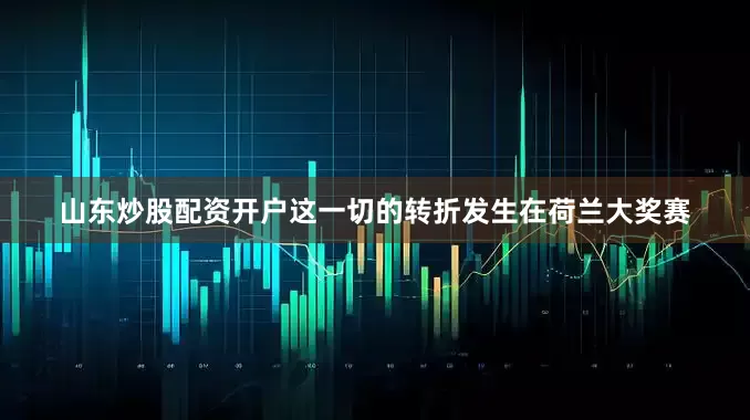 山东炒股配资开户这一切的转折发生在荷兰大奖赛