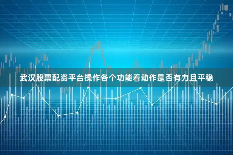 武汉股票配资平台操作各个功能看动作是否有力且平稳