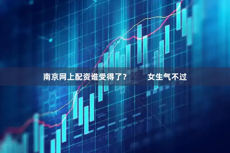 南京网上配资谁受得了？        女生气不过