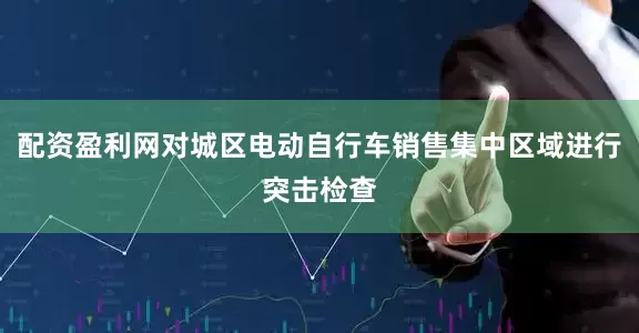 配资盈利网对城区电动自行车销售集中区域进行突击检查
