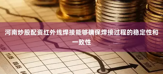 河南炒股配资红外线焊接能够确保焊接过程的稳定性和一致性