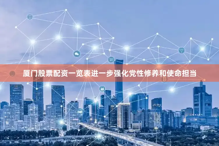 厦门股票配资一览表进一步强化党性修养和使命担当