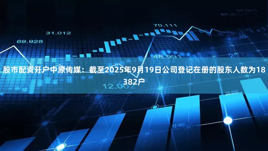 股市配资开户中原传媒：截至2025年9月19日公司登记在册的股东人数为18382户