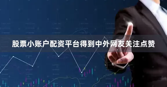 股票小账户配资平台得到中外网友关注点赞