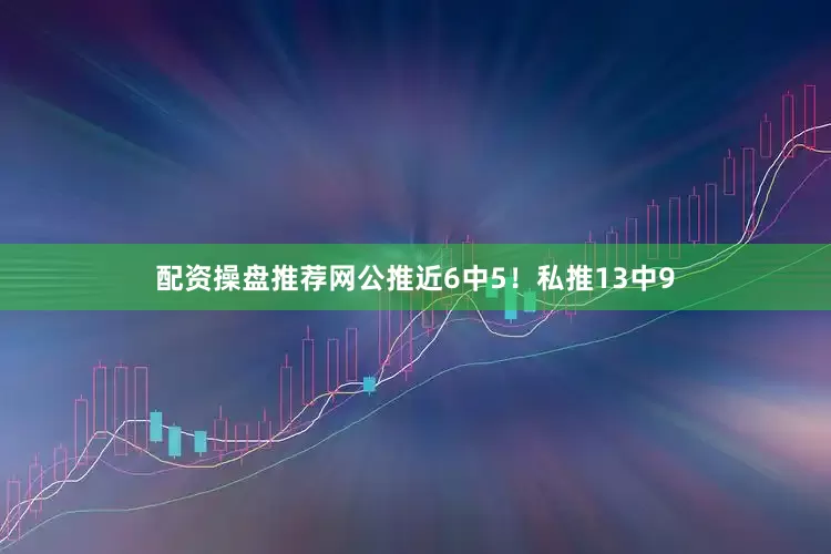 配资操盘推荐网公推近6中5！私推13中9
