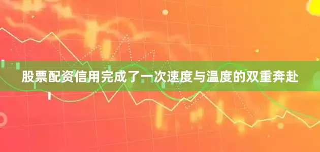 股票配资信用完成了一次速度与温度的双重奔赴