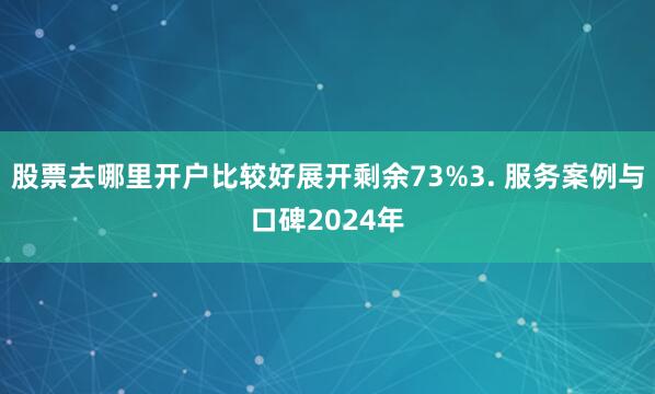 股票去哪里开户比较好展开剩余73%3. 服务案例与口碑2024年