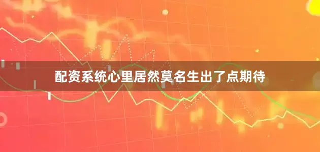 配资系统心里居然莫名生出了点期待
