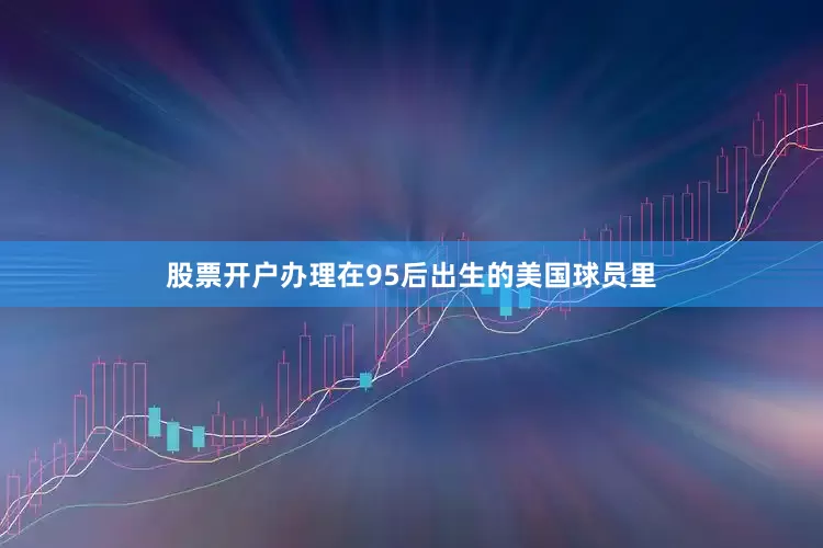 股票开户办理在95后出生的美国球员里