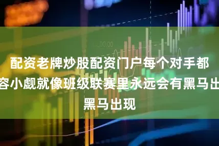 配资老牌炒股配资门户每个对手都不容小觑就像班级联赛里永远会有黑马出现