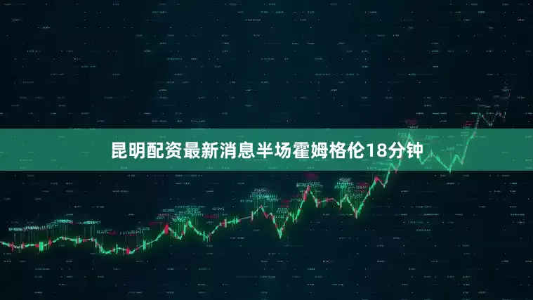 昆明配资最新消息半场霍姆格伦18分钟