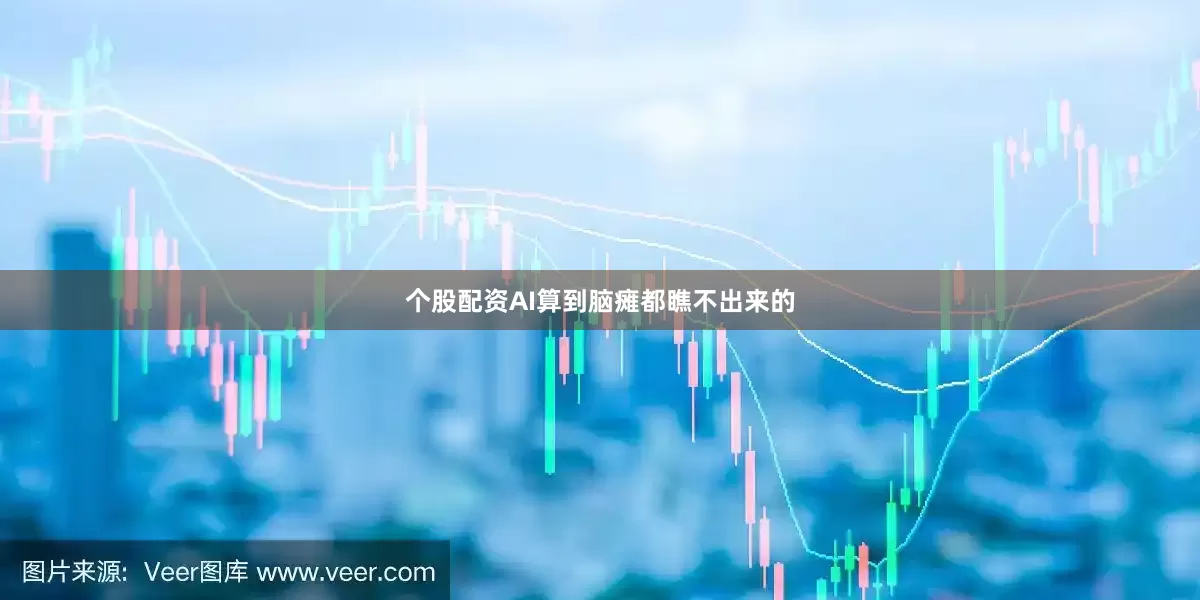 个股配资AI算到脑瘫都瞧不出来的