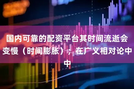 国内可靠的配资平台其时间流逝会变慢（时间膨胀）；在广义相对论中