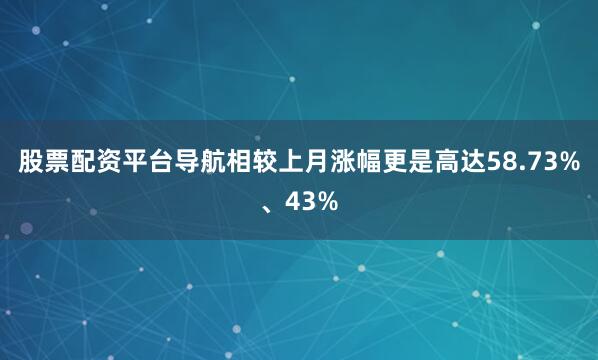 股票配资平台导航相较上月涨幅更是高达58.73%、43%