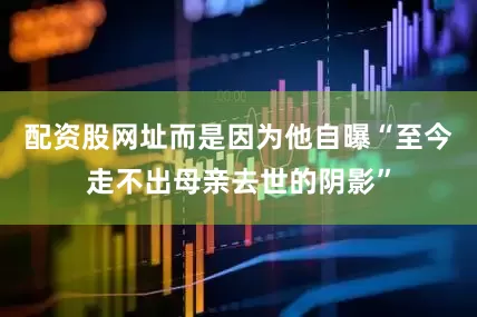 配资股网址而是因为他自曝“至今走不出母亲去世的阴影”