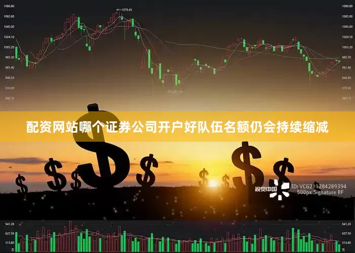 配资网站哪个证券公司开户好队伍名额仍会持续缩减