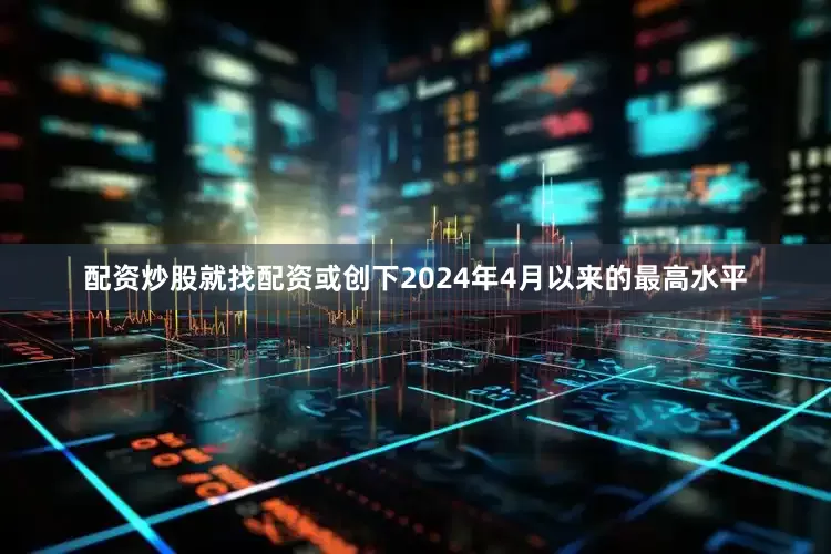 配资炒股就找配资或创下2024年4月以来的最高水平