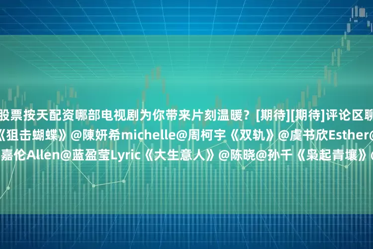 股票按天配资哪部电视剧为你带来片刻温暖？[期待][期待]评论区聊聊↓↓[打call][打call]《狙击蝴蝶》@陳妍希michelle@周柯宇《双轨》@虞书欣Esther@何与《风与潮》@任嘉伦Allen@蓝盈莹Lyric《大生意人》@陈晓@孙千《枭起青壤》@Dear-迪丽热巴@陈星旭--CHEN先生《长安二十四计》@成毅《九重紫》@孟子义@小林是李昀锐《花间令》@鞠婧祎@Mr_刘学义《爱你》@张