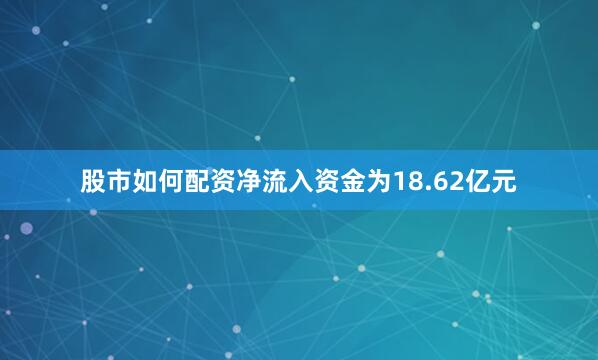股市如何配资净流入资金为18.62亿元