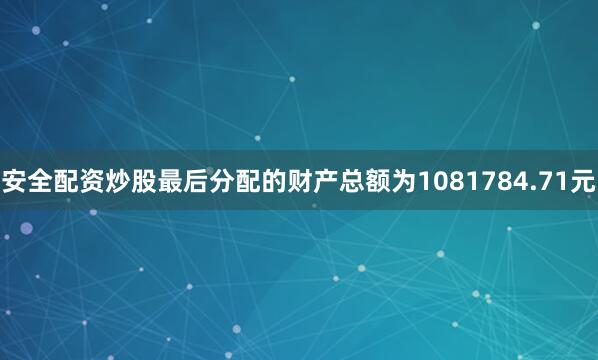 安全配资炒股最后分配的财产总额为1081784.71元