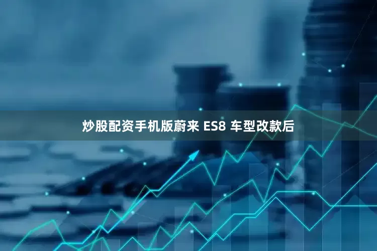 炒股配资手机版蔚来 ES8 车型改款后