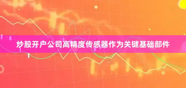 炒股开户公司高精度传感器作为关键基础部件