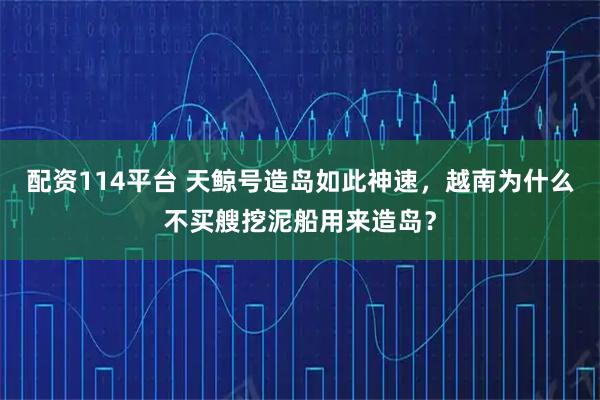 配资114平台 天鲸号造岛如此神速，越南为什么不买艘挖泥船用来造岛？