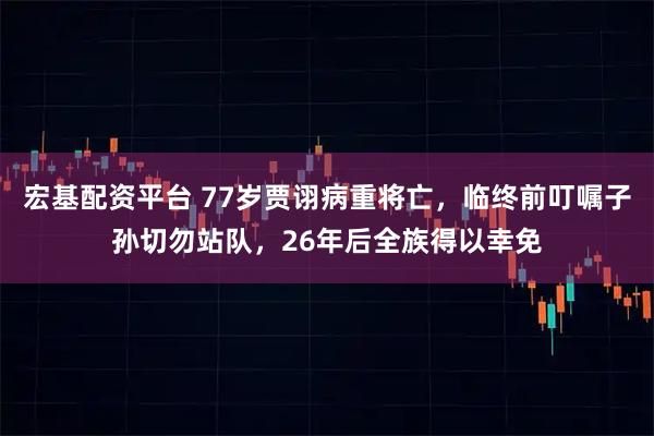 宏基配资平台 77岁贾诩病重将亡，临终前叮嘱子孙切勿站队，26年后全族得以幸免