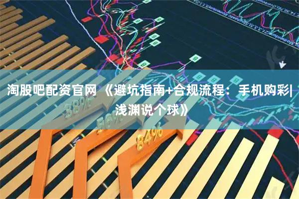 淘股吧配资官网 《避坑指南+合规流程：手机购彩| 浅渊说个球》
