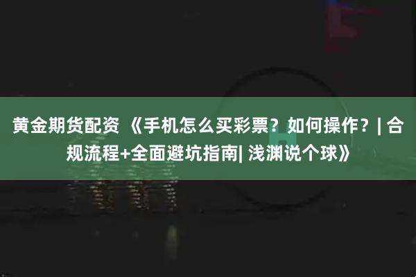 黄金期货配资 《手机怎么买彩票？如何操作？| 合规流程+全面避坑指南| 浅渊说个球》