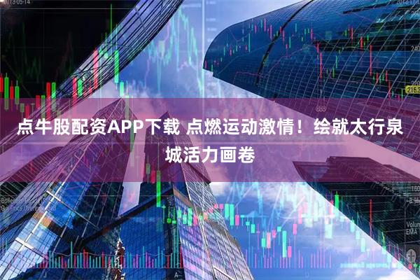 点牛股配资APP下载 点燃运动激情!绘就太行泉城活力画卷