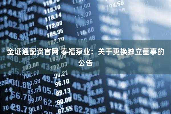 金证通配资官网 泰福泵业：关于更换独立董事的公告
