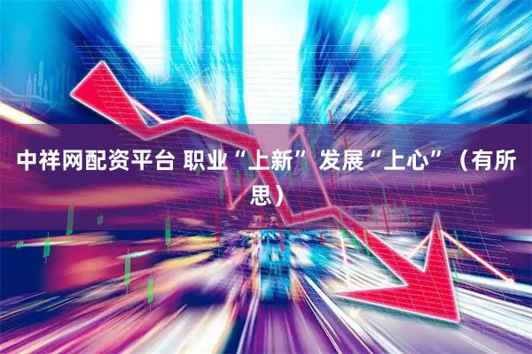 中祥网配资平台 职业“上新” 发展“上心”（有所思）