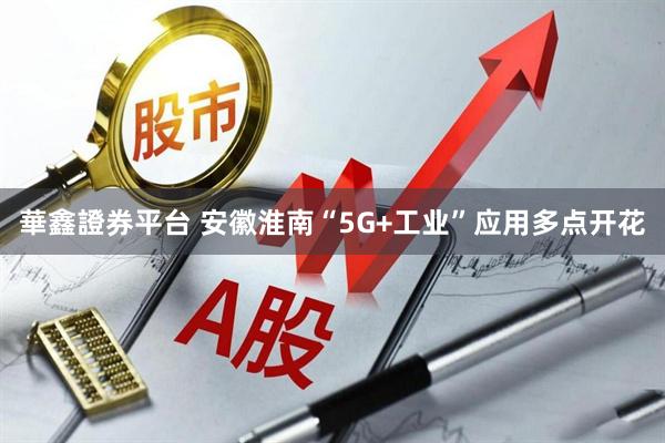 華鑫證券平台 安徽淮南“5G+工业”应用多点开花